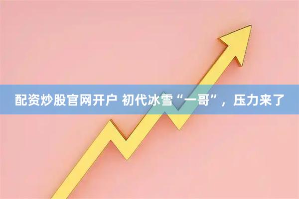 配资炒股官网开户 初代冰雪“一哥”，压力来了