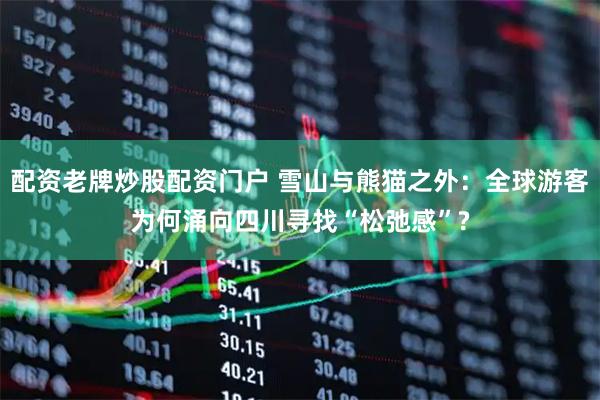 配资老牌炒股配资门户 雪山与熊猫之外：全球游客为何涌向四川寻找“松弛感”?