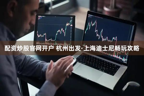 配资炒股官网开户 杭州出发·上海迪士尼畅玩攻略