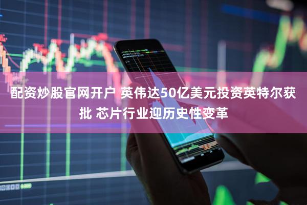 配资炒股官网开户 英伟达50亿美元投资英特尔获批 芯片行业迎历史性变革
