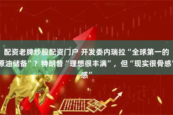 配资老牌炒股配资门户 开发委内瑞拉“全球第一的原油储备”？特朗普“理想很丰满”，但“现实很骨感”