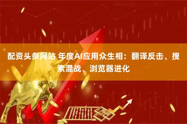 配资头条网站 年度AI应用众生相：翻译反击、搜索混战、浏览器进化