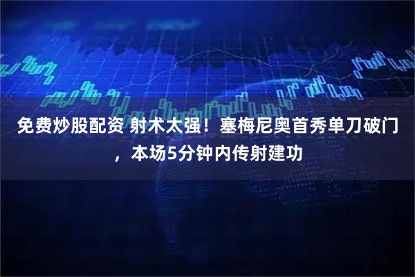 免费炒股配资 射术太强！塞梅尼奥首秀单刀破门，本场5分钟内传射建功