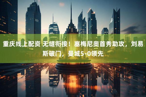 重庆线上配资 无缝衔接！塞梅尼奥首秀助攻，刘易斯破门，曼城5-0领先