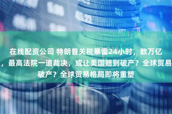 在线配资公司 特朗普关税暴雷24小时，数万亿美元赔偿压顶，最高法院一道裁决，或让美国赔到破产？全球贸易格局即将重塑