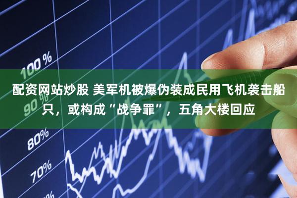 配资网站炒股 美军机被爆伪装成民用飞机袭击船只，或构成“战争罪”，五角大楼回应
