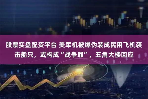 股票实盘配资平台 美军机被爆伪装成民用飞机袭击船只，或构成“战争罪”，五角大楼回应