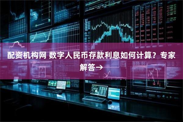 配资机构网 数字人民币存款利息如何计算？专家解答→