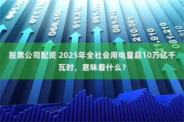 股票公司配资 2025年全社会用电量超10万亿千瓦时，意味着什么？