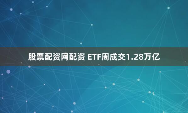 股票配资网配资 ETF周成交1.28万亿