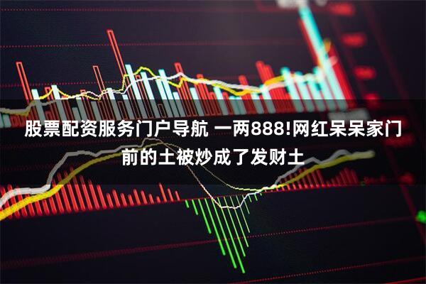 股票配资服务门户导航 一两888!网红呆呆家门前的土被炒成了发财土