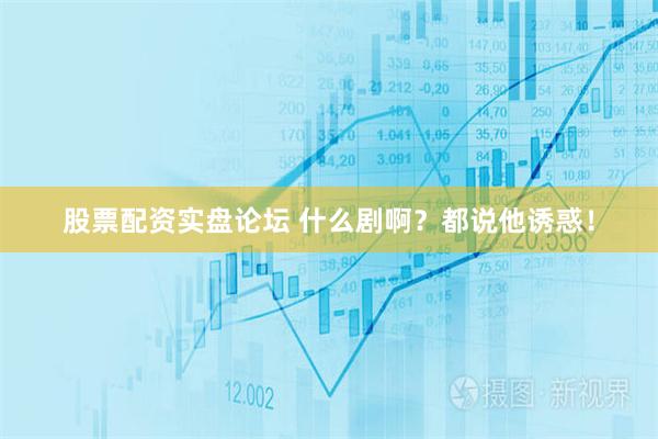 股票配资实盘论坛 什么剧啊？都说他诱惑！