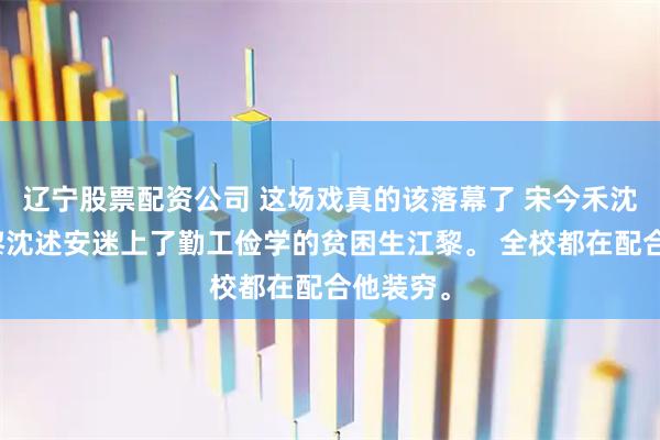 辽宁股票配资公司 这场戏真的该落幕了 宋今禾沈述安江黎沈述安迷上了勤工俭学的贫困生江黎。 全校都在配合他装穷。
