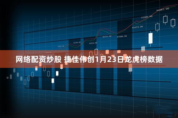 网络配资炒股 捷佳伟创1月23日龙虎榜数据