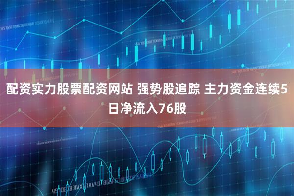 配资实力股票配资网站 强势股追踪 主力资金连续5日净流入76股