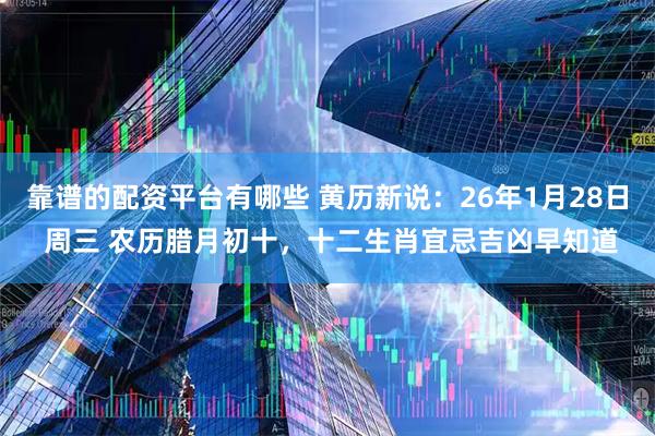 靠谱的配资平台有哪些 黄历新说：26年1月28日 周三 农历腊月初十，十二生肖宜忌吉凶早知道