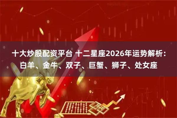 十大炒股配资平台 十二星座2026年运势解析：白羊、金牛、双子、巨蟹、狮子、处女座