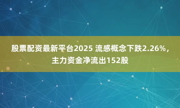 股票配资最新平台2025 流感概念下跌2.26%，主力资金净流出152股