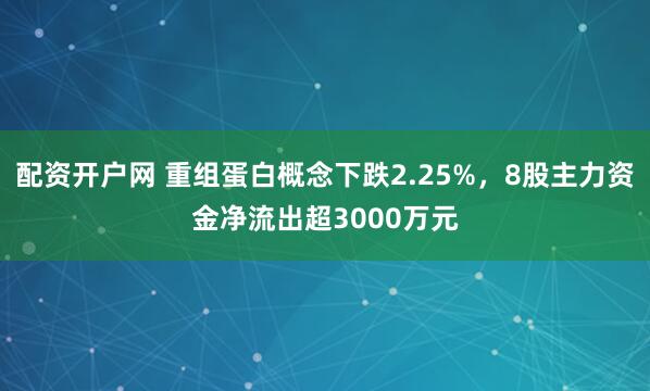 配资开户网 重组蛋白概念下跌2.25%，8股主力资金净流出超3000万元