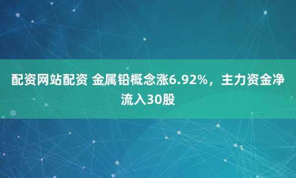 配资网站配资 金属铅概念涨6.92%，主力资金净流入30股