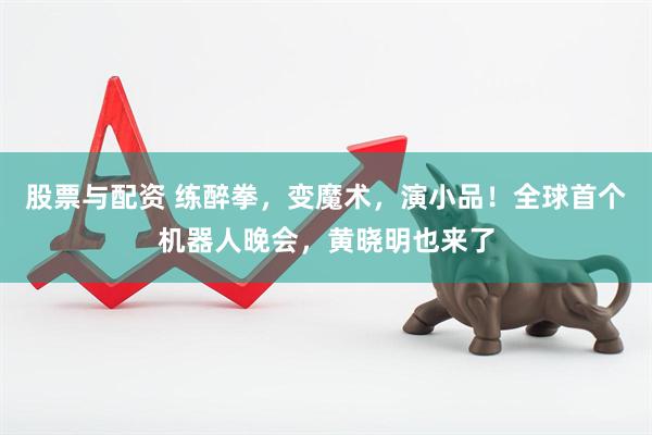股票与配资 练醉拳，变魔术，演小品！全球首个机器人晚会，黄晓明也来了