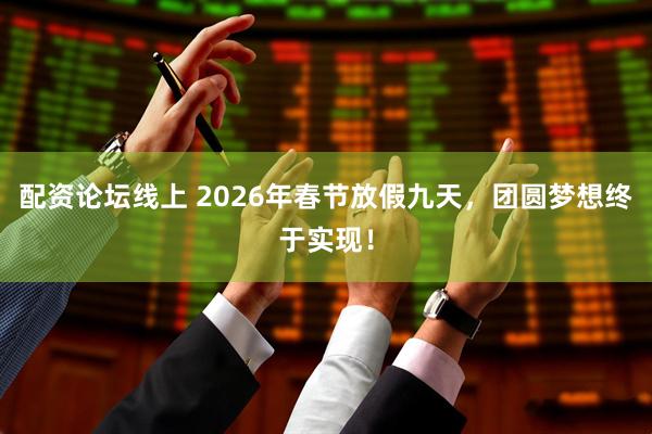 配资论坛线上 2026年春节放假九天，团圆梦想终于实现！