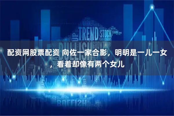 配资网股票配资 向佐一家合影，明明是一儿一女，看着却像有两个女儿