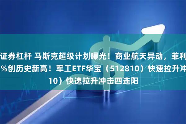 证券杠杆 马斯克超级计划曝光！商业航天异动，菲利华狂飙16%创历史新高！军工ETF华宝（512810）快速拉升冲击四连阳