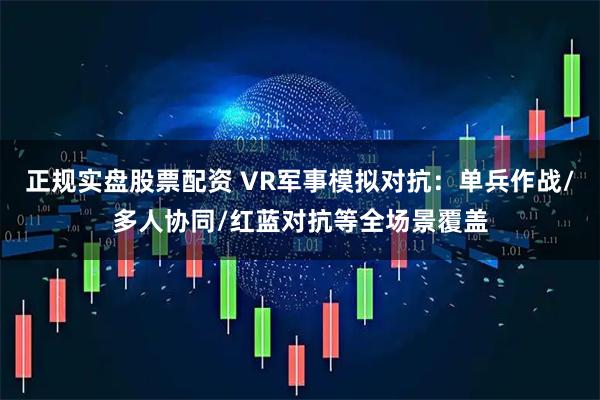 正规实盘股票配资 VR军事模拟对抗：单兵作战/多人协同/红蓝对抗等全场景覆盖