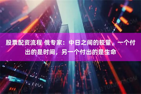 股票配资流程 俄专家：中日之间的较量，一个付出的是时间，另一个付出的是生命
