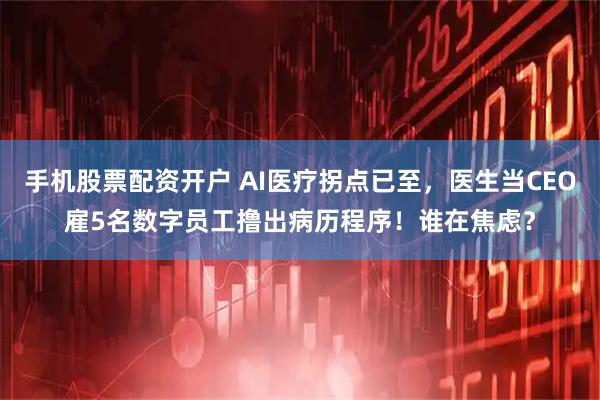 手机股票配资开户 AI医疗拐点已至，医生当CEO雇5名数字员工撸出病历程序！谁在焦虑？