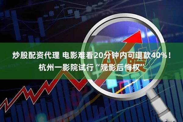 炒股配资代理 电影难看20分钟内可退款40%！杭州一影院试行“观影后悔权”