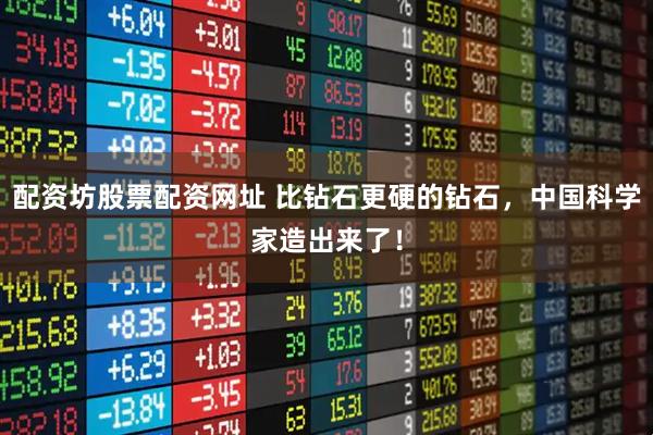 配资坊股票配资网址 比钻石更硬的钻石，中国科学家造出来了！