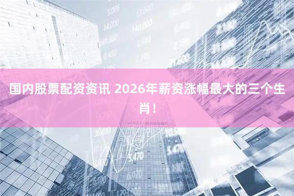 国内股票配资资讯 2026年薪资涨幅最大的三个生肖！