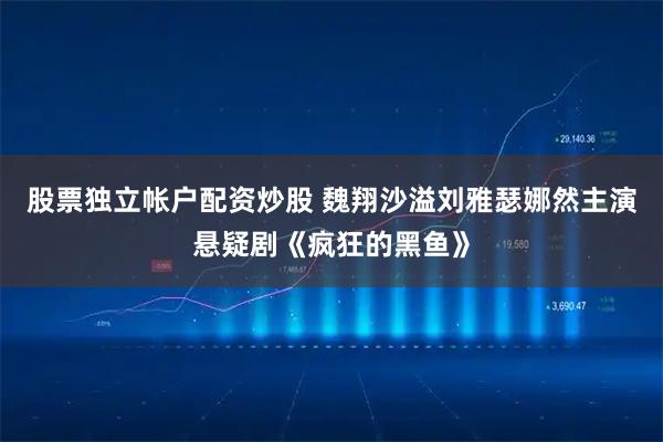 股票独立帐户配资炒股 魏翔沙溢刘雅瑟娜然主演悬疑剧《疯狂的黑鱼》