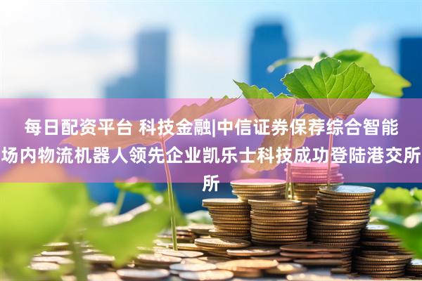 每日配资平台 科技金融|中信证券保荐综合智能场内物流机器人领先企业凯乐士科技成功登陆港交所