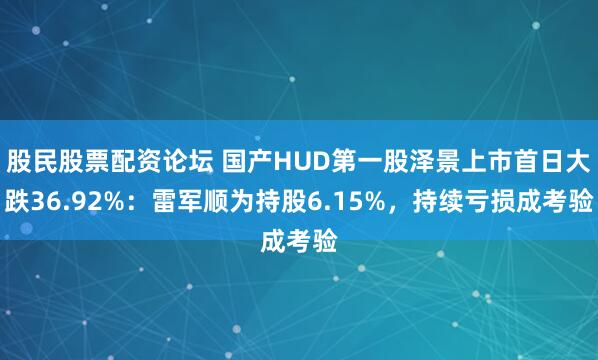股民股票配资论坛 国产HUD第一股泽景上市首日大跌36.92%：雷军顺为持股6.15%，持续亏损成考验
