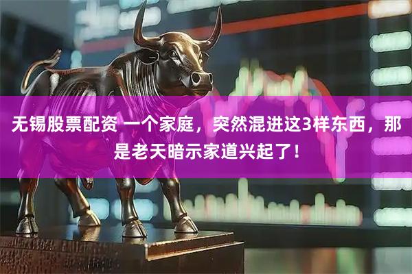 无锡股票配资 一个家庭，突然混进这3样东西，那是老天暗示家道兴起了！