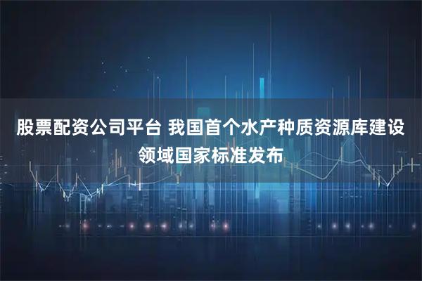 股票配资公司平台 我国首个水产种质资源库建设领域国家标准发布