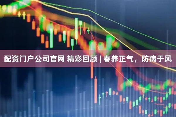配资门户公司官网 精彩回顾 | 春养正气，防病于风