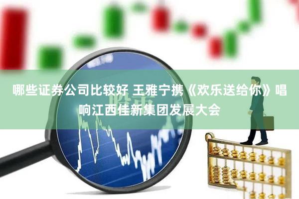 哪些证券公司比较好 王雅宁携《欢乐送给你》唱响江西佳新集团发展大会