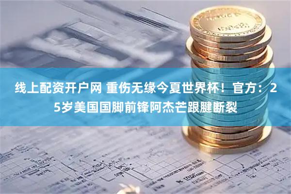 线上配资开户网 重伤无缘今夏世界杯！官方：25岁美国国脚前锋阿杰芒跟腱断裂
