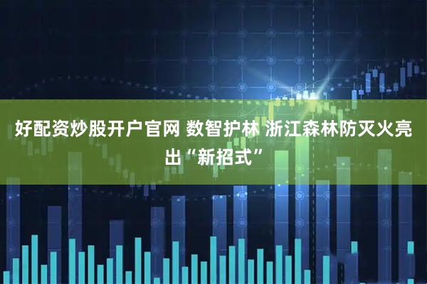 好配资炒股开户官网 数智护林 浙江森林防灭火亮出“新招式”
