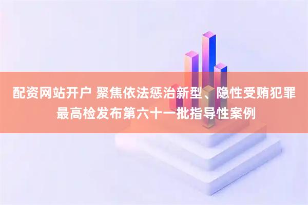 配资网站开户 聚焦依法惩治新型、隐性受贿犯罪 最高检发布第六十一批指导性案例