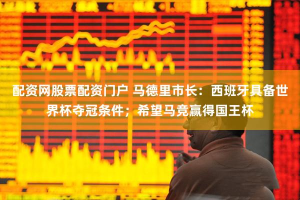 配资网股票配资门户 马德里市长：西班牙具备世界杯夺冠条件；希望马竞赢得国王杯