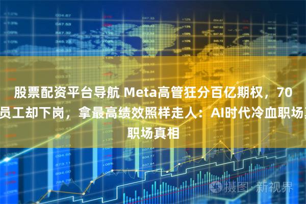 股票配资平台导航 Meta高管狂分百亿期权，700名员工却下岗，拿最高绩效照样走人：AI时代冷血职场真相