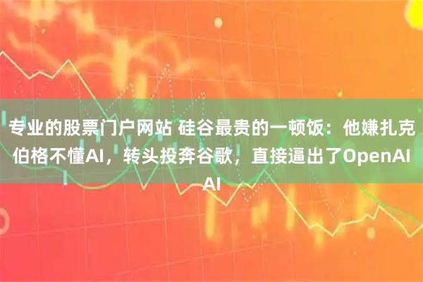 专业的股票门户网站 硅谷最贵的一顿饭：他嫌扎克伯格不懂AI，转头投奔谷歌，直接逼出了OpenAI