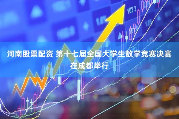 河南股票配资 第十七届全国大学生数学竞赛决赛在成都举行