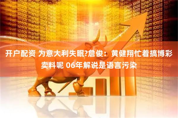 开户配资 为意大利失眠?詹俊：黄健翔忙着搞博彩卖料呢 06年解说是语言污染