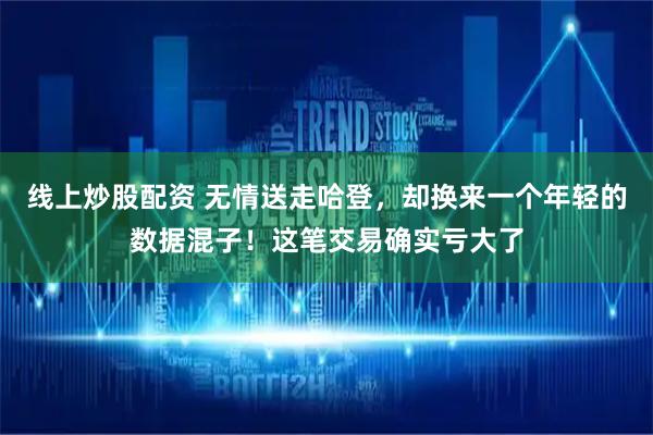 线上炒股配资 无情送走哈登，却换来一个年轻的数据混子！这笔交易确实亏大了